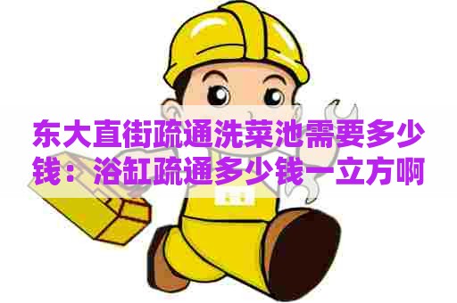 东大直街疏通洗菜池需要多少钱：浴缸疏通多少钱一立方啊