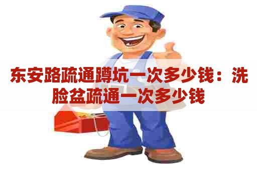 东安路疏通蹲坑一次多少钱:洗脸盆疏通一次多少钱 东安路疏通蹲坑一次多少钱:洗脸盆疏通一次多少钱