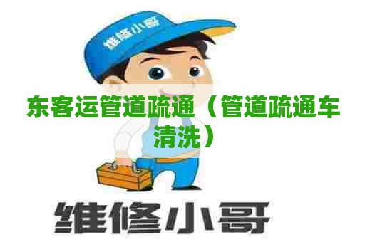 东客运管道疏通（管道疏通车清洗）