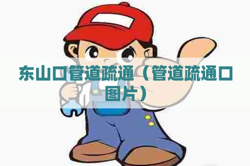 东山口管道疏通（管道疏通口图片）