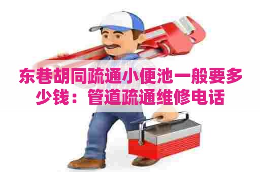 东巷胡同疏通小便池一般要多少钱：管道疏通维修电话