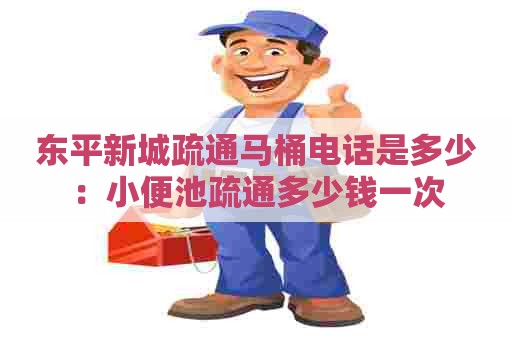 东平新城疏通马桶电话是多少：小便池疏通多少钱一次