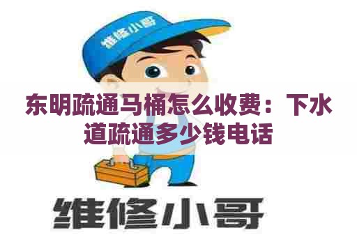 东明疏通马桶怎么收费:下水道疏通多少钱电话 东明疏通马桶怎么收费:下水道疏通多少钱电话
