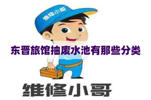 东晋旅馆抽废水池有那些分类