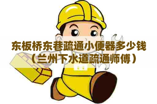 东板桥东巷疏通小便器多少钱（兰州下水道疏通师傅）