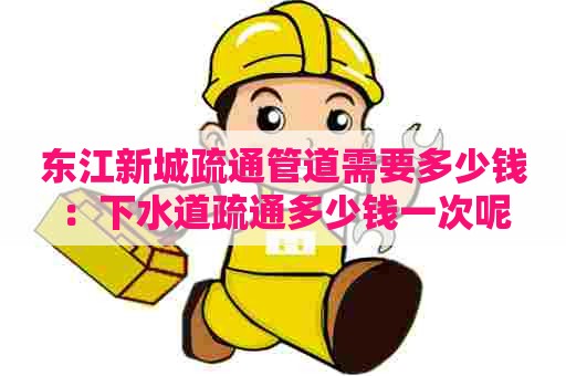 东江新城疏通管道需要多少钱:下水道疏通多少钱一次呢 东江新城疏通管道需要多少钱:下水道疏通多少钱一次呢