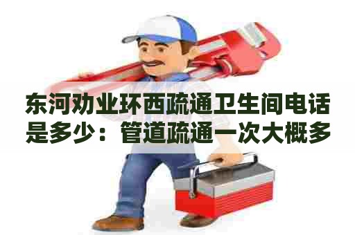 东河劝业环西疏通卫生间电话是多少：管道疏通一次大概多少钱