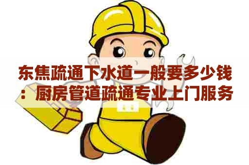 东焦疏通下水道一般要多少钱:厨房管道疏通专业上门服务 东焦疏通下水道一般要多少钱:厨房管道疏通专业上门服务