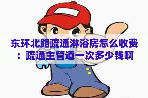 东环北路疏通淋浴房怎么收费：疏通主管道一次多少钱啊