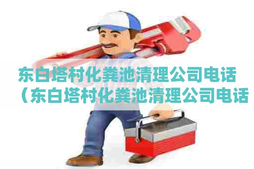 东白塔村化粪池清理公司电话(东白塔村化粪池清理公司电话是多少) 东白塔村化粪池清理公司电话(东白塔村化粪池清理公司电话是多少)