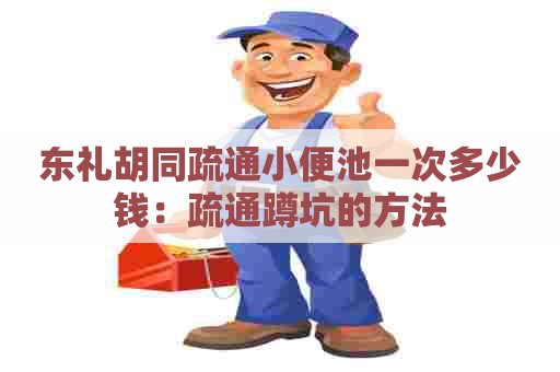 东礼胡同疏通小便池一次多少钱:疏通蹲坑的方法 东礼胡同疏通小便池一次多少钱:疏通蹲坑的方法