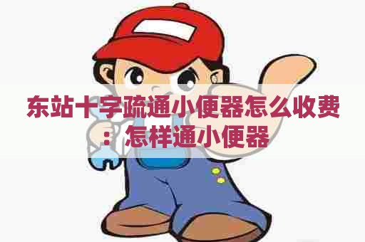 东站十字疏通小便器怎么收费:怎样通小便器 东站十字疏通小便器怎么收费:怎样通小便器