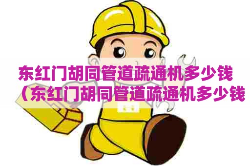 东红门胡同管道疏通机多少钱(东红门胡同管道疏通机多少钱一个) 东红门胡同管道疏通机多少钱(东红门胡同管道疏通机多少钱一个)