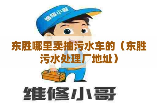 东胜哪里卖抽污水车的（东胜污水处理厂地址）