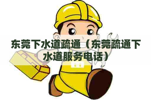 东莞下水道疏通（东莞疏通下水道服务电话）