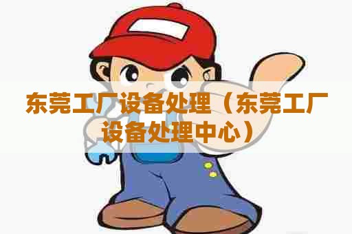 东莞工厂设备处理（东莞工厂设备处理中心）