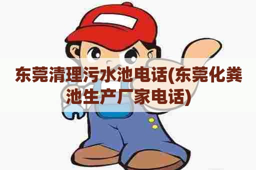 东莞清理污水池电话(东莞化粪池生产厂家电话)