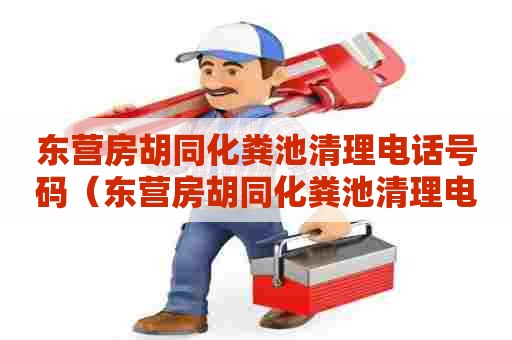 东营房胡同化粪池清理电话号码(东营房胡同化粪池清理电话号码) 东营房胡同化粪池清理电话号码(东营房胡同化粪池清理电话号码)