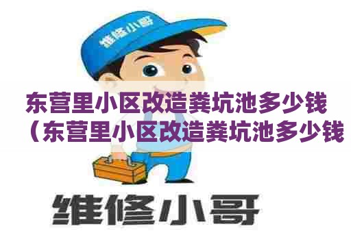 东营里小区改造粪坑池多少钱(东营里小区改造粪坑池多少钱一平方) 东营里小区改造粪坑池多少钱(东营里小区改造粪坑池多少钱一平方)
