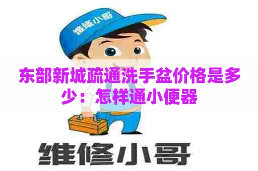 东部新城疏通洗手盆价格是多少：怎样通小便器