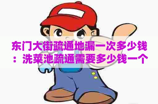 东门大街疏通地漏一次多少钱:洗菜池疏通需要多少钱一个 东门大街疏通地漏一次多少钱:洗菜池疏通需要多少钱一个