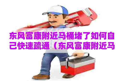 东风富康附近马桶堵了如何自己快速疏通(东风富康附近马桶堵了如何自己快速疏通) 东风富康附近马桶堵了如何自己快速疏通(东风富康附近马桶堵了如何自己快速疏通)