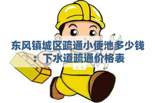 东风镇城区疏通小便池多少钱:下水道疏通价格表 东风镇城区疏通小便池多少钱:下水道疏通价格表