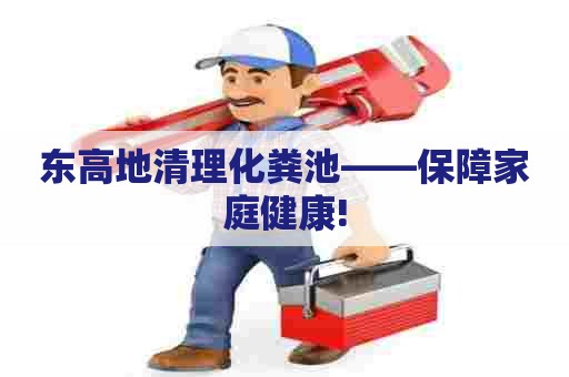东高地清理化粪池——保障家庭健康! 东高地清理化粪池——保障家庭健康!