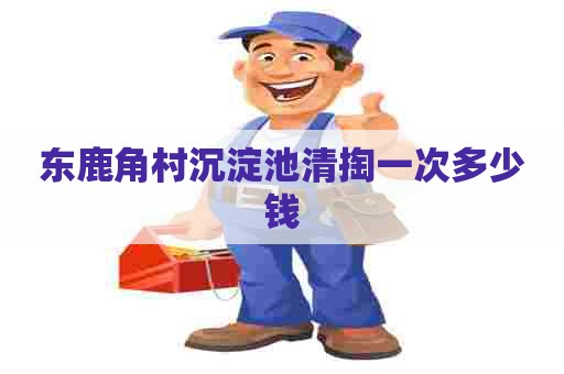 东鹿角村沉淀池清掏一次多少钱