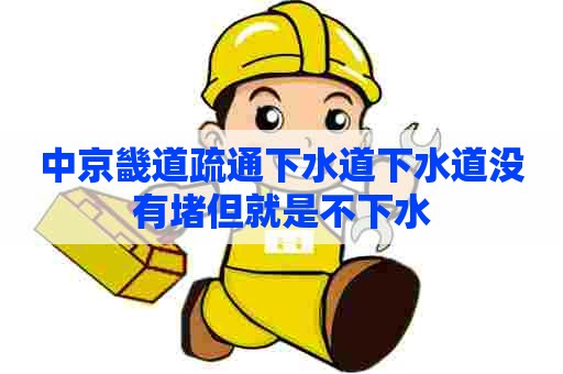 中京畿道疏通下水道下水道没有堵但就是不下水 中京畿道疏通下水道下水道没有堵但就是不下水