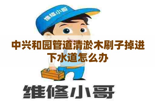 中兴和园管道清淤木刷子掉进下水道怎么办