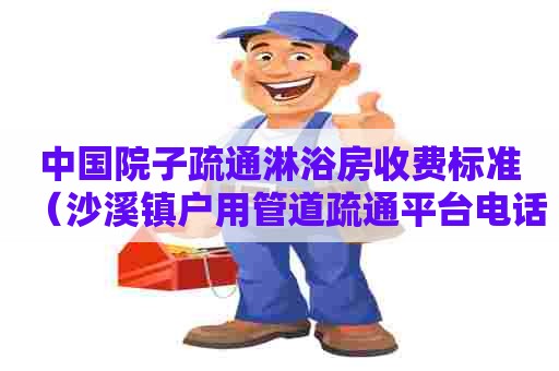 中国院子疏通淋浴房收费标准（沙溪镇户用管道疏通平台电话）