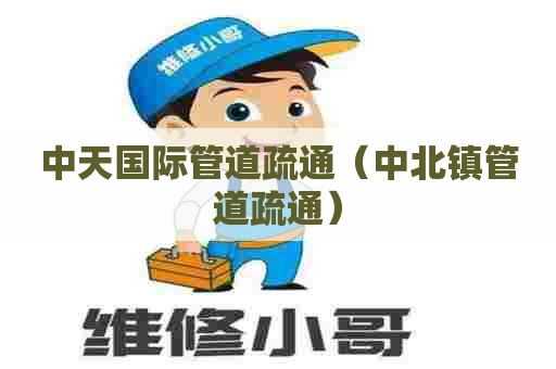 中天国际管道疏通(中北镇管道疏通) 中天国际管道疏通(中北镇管道疏通)