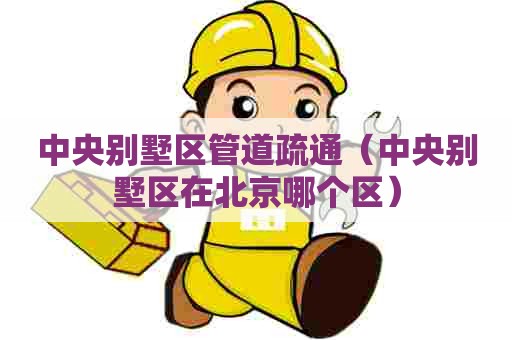中央别墅区管道疏通（中央别墅区在北京哪个区）