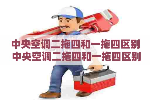 中央空调二拖四和一拖四区别 中央空调二拖四和一拖四区别大吗 中央空调二拖四和一拖四区别 中央空调二拖四和一拖四区别大吗