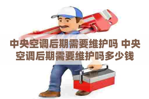 中央空调后期需要维护吗 中央空调后期需要维护吗多少钱