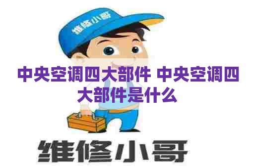 中央空调四大部件 中央空调四大部件是什么