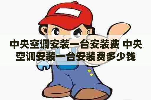 中央空调安装一台安装费 中央空调安装一台安装费多少钱