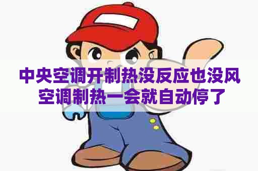 中央空调开制热没反应也没风 空调制热一会就自动停了