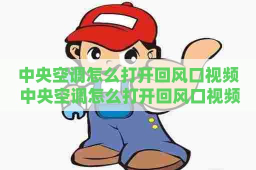 中央空调怎么打开回风口视频 中央空调怎么打开回风口视频教程