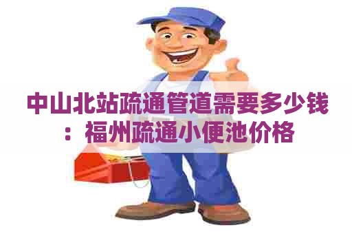 中山北站疏通管道需要多少钱:福州疏通小便池价格 中山北站疏通管道需要多少钱:福州疏通小便池价格