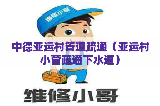 中德亚运村管道疏通（亚运村小营疏通下水道）