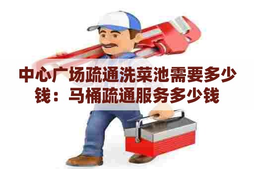 中心广场疏通洗菜池需要多少钱：马桶疏通服务多少钱