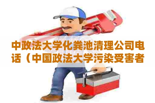 中政法大学化粪池清理公司电话（中国政法大学污染受害者法律帮助中心）