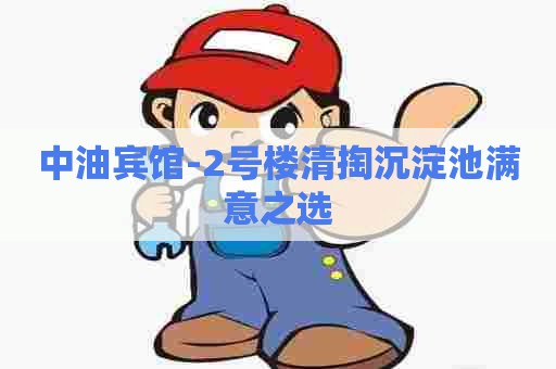 中油宾馆-2号楼清掏沉淀池满意之选 中油宾馆-2号楼清掏沉淀池满意之选