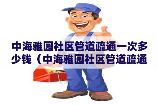 中海雅园社区管道疏通一次多少钱(中海雅园社区管道疏通一次多少钱啊) 中海雅园社区管道疏通一次多少钱(中海雅园社区管道疏通一次多少钱啊)