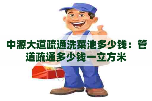 中源大道疏通洗菜池多少钱:管道疏通多少钱一立方米 中源大道疏通洗菜池多少钱:管道疏通多少钱一立方米