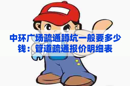 中环广场疏通蹲坑一般要多少钱：管道疏通报价明细表