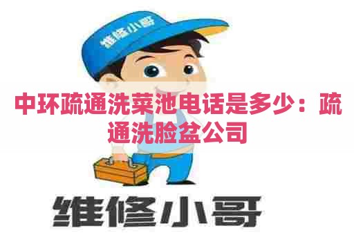 中环疏通洗菜池电话是多少:疏通洗脸盆公司 中环疏通洗菜池电话是多少:疏通洗脸盆公司