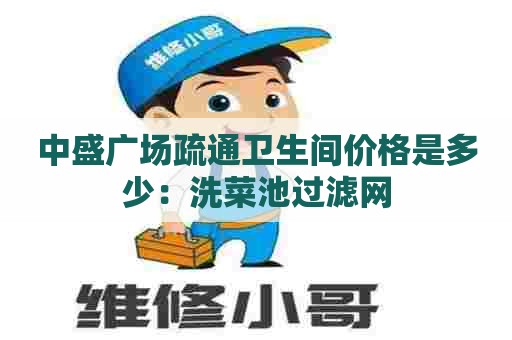 中盛广场疏通卫生间价格是多少:洗菜池过滤网 中盛广场疏通卫生间价格是多少:洗菜池过滤网